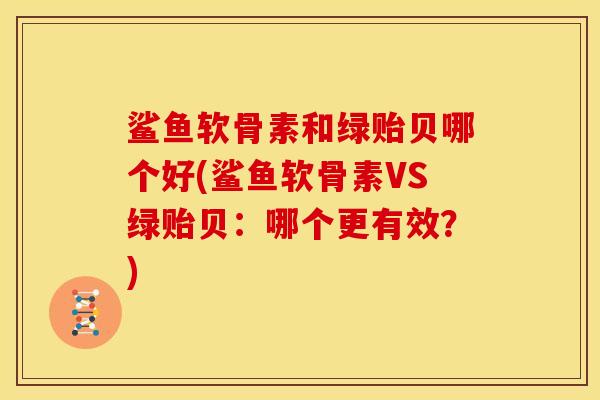 鲨鱼软骨素和绿贻贝哪个好(鲨鱼软骨素VS绿贻贝:哪个更有效?) 鲨鱼软骨素和绿贻贝哪个好(鲨鱼软骨素VS绿贻贝:哪个更有效?)
