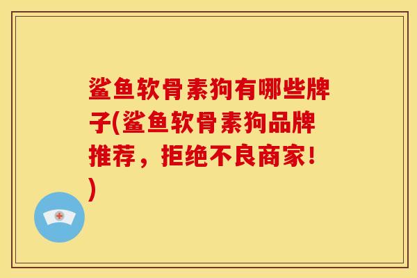 鲨鱼软骨素狗有哪些牌子(鲨鱼软骨素狗品牌推荐,拒绝不良商家!) 鲨鱼软骨素狗有哪些牌子(鲨鱼软骨素狗品牌推荐,拒绝不良商家!)