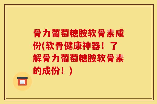骨力葡萄糖胺软骨素成份(软骨健康神器!了解骨力葡萄糖胺软骨素的成份!) 骨力葡萄糖胺软骨素成份(软骨健康神器!了解骨力葡萄糖胺软骨素的成份!)