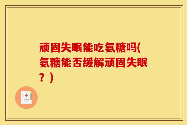 顽固能吃氨糖吗(氨糖能否缓解顽固?) 顽固能吃氨糖吗(氨糖能否缓解顽固?)
