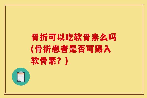 可以吃软骨素么吗(患者是否可摄入软骨素?) 可以吃软骨素么吗(患者是否可摄入软骨素?)
