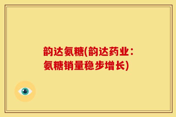韵达氨糖(韵达药业:氨糖销量稳步增长) 韵达氨糖(韵达药业:氨糖销量稳步增长)