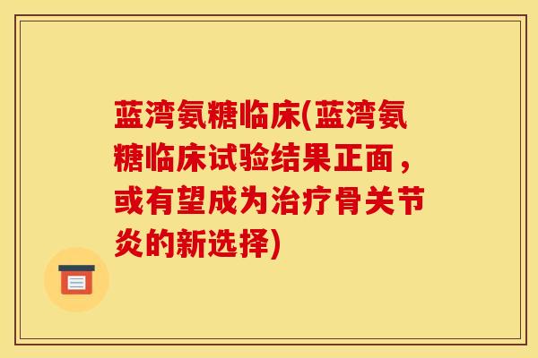 蓝湾氨糖临床(蓝湾氨糖临床试验结果正面,或有望成为骨的新选择) 蓝湾氨糖临床(蓝湾氨糖临床试验结果正面,或有望成为骨的新选择)