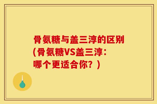 骨氨糖与盖三淳的区别(骨氨糖VS盖三淳:哪个更适合你?) 骨氨糖与盖三淳的区别(骨氨糖VS盖三淳:哪个更适合你?)