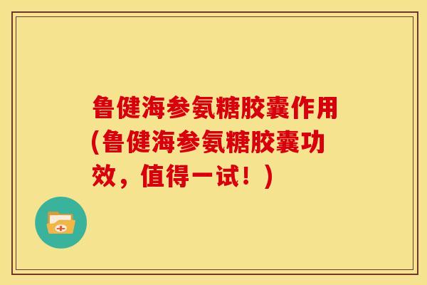 鲁健海参氨糖胶囊作用(鲁健海参氨糖胶囊功效,值得一试!) 鲁健海参氨糖胶囊作用(鲁健海参氨糖胶囊功效,值得一试!)