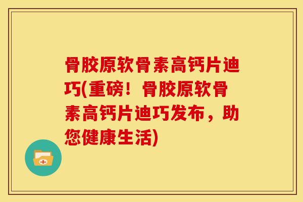 骨胶原软骨素高钙片迪巧(重磅！骨胶原软骨素高钙片迪巧发布，助您健康生活)