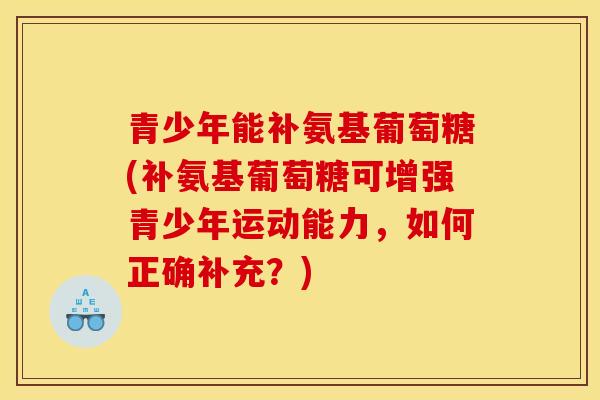 青少年能补氨基葡萄糖(补氨基葡萄糖可增强青少年运动能力,如何正确补充?) 青少年能补氨基葡萄糖(补氨基葡萄糖可增强青少年运动能力,如何正确补充?)