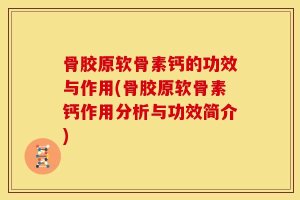 骨胶原软骨素钙的功效与作用(骨胶原软骨素钙作用分析与功效简介) 骨胶原软骨素钙的功效与作用(骨胶原软骨素钙作用分析与功效简介)