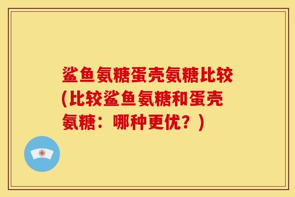 鲨鱼氨糖蛋壳氨糖比较(比较鲨鱼氨糖和蛋壳氨糖:哪种更优?) 鲨鱼氨糖蛋壳氨糖比较(比较鲨鱼氨糖和蛋壳氨糖:哪种更优?)