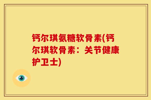 钙尔琪氨糖软骨素(钙尔琪软骨素:关节健康护卫士) 钙尔琪氨糖软骨素(钙尔琪软骨素:关节健康护卫士)