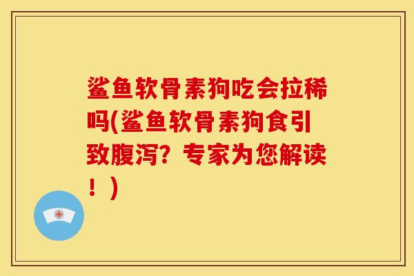 鲨鱼软骨素狗吃会拉稀吗(鲨鱼软骨素狗食引致？专家为您解读！)