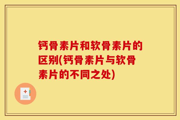 钙骨素片和软骨素片的区别(钙骨素片与软骨素片的不同之处)