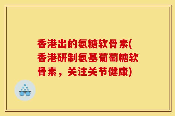 香港出的氨糖软骨素(香港研制氨基葡萄糖软骨素,关注关节健康) 香港出的氨糖软骨素(香港研制氨基葡萄糖软骨素,关注关节健康)