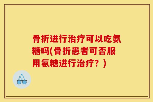进行可以吃氨糖吗(患者可否服用氨糖进行？)
