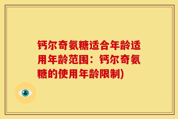 钙尔奇氨糖适合年龄适用年龄范围:钙尔奇氨糖的使用年龄限制) 钙尔奇氨糖适合年龄适用年龄范围:钙尔奇氨糖的使用年龄限制)