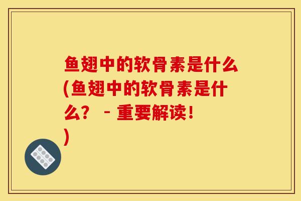 鱼翅中的软骨素是什么(鱼翅中的软骨素是什么？ - 重要解读！)
