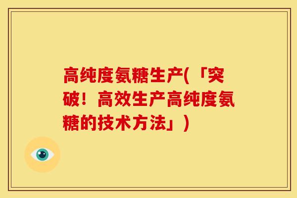 高纯度氨糖生产(「突破!高效生产高纯度氨糖的技术方法」) 高纯度氨糖生产(「突破!高效生产高纯度氨糖的技术方法」)