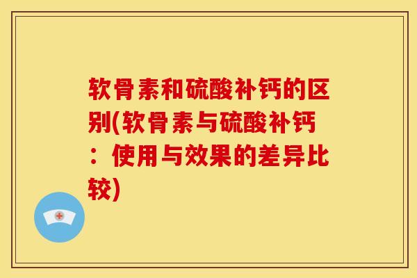 软骨素和硫酸补钙的区别(软骨素与硫酸补钙:使用与效果的差异比较) 软骨素和硫酸补钙的区别(软骨素与硫酸补钙:使用与效果的差异比较)