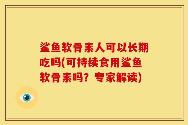 鲨鱼软骨素人可以长期吃吗(可持续食用鲨鱼软骨素吗？专家解读)