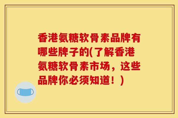 香港氨糖软骨素品牌有哪些牌子的(了解香港氨糖软骨素市场，这些品牌你必须知道！)