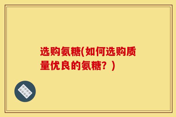 选购氨糖(如何选购质量优良的氨糖?) 选购氨糖(如何选购质量优良的氨糖?)