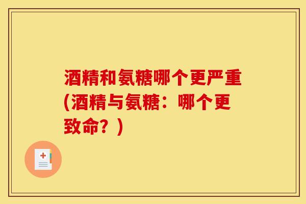 酒精和氨糖哪个更严重(酒精与氨糖：哪个更致命？)