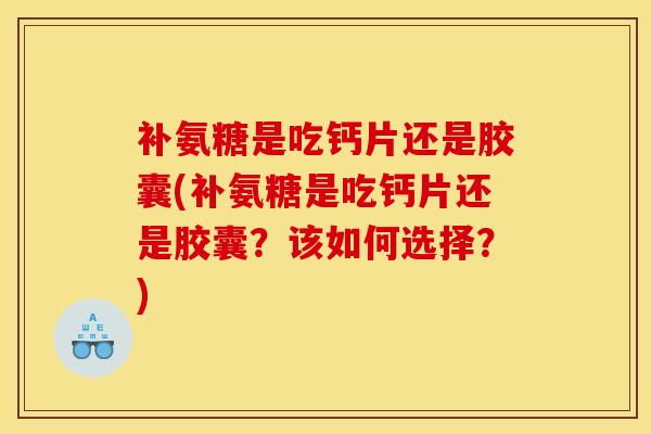 补氨糖是吃钙片还是胶囊(补氨糖是吃钙片还是胶囊？该如何选择？)