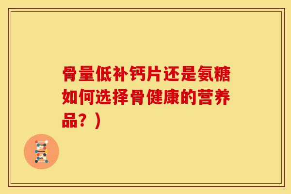 骨量低补钙片还是氨糖如何选择骨健康的营养品？)