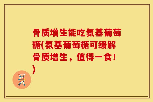 能吃氨基葡萄糖(氨基葡萄糖可缓解,值得一食!) 能吃氨基葡萄糖(氨基葡萄糖可缓解,值得一食!)