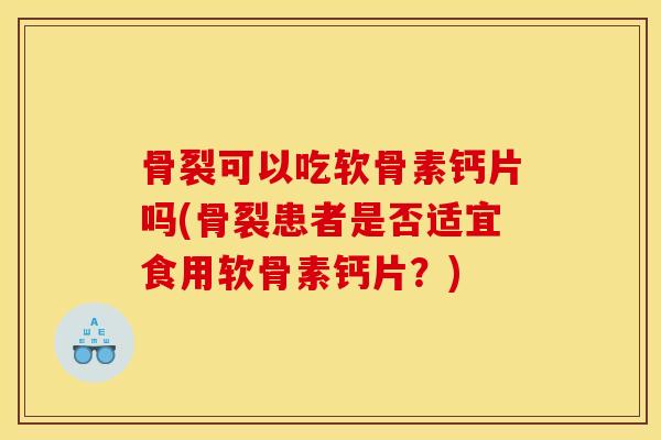 骨裂可以吃软骨素钙片吗(骨裂患者是否适宜食用软骨素钙片？)