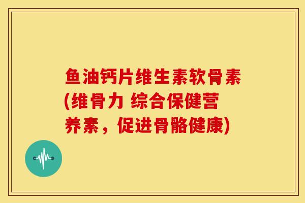 鱼油钙片维生素软骨素(维骨力 综合保健营养素,促进骨骼健康) 鱼油钙片维生素软骨素(维骨力 综合保健营养素,促进骨骼健康)
