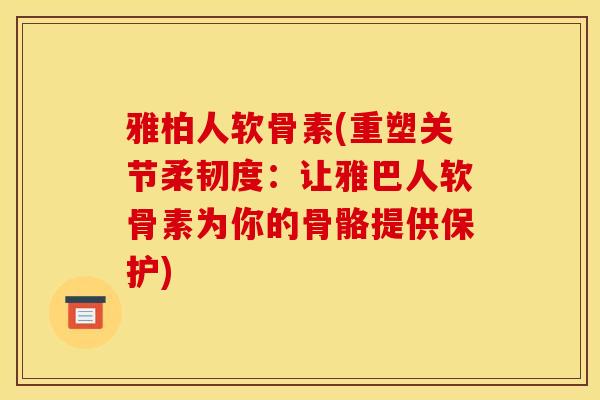 雅柏人软骨素(重塑关节柔韧度：让雅巴人软骨素为你的骨骼提供保护)