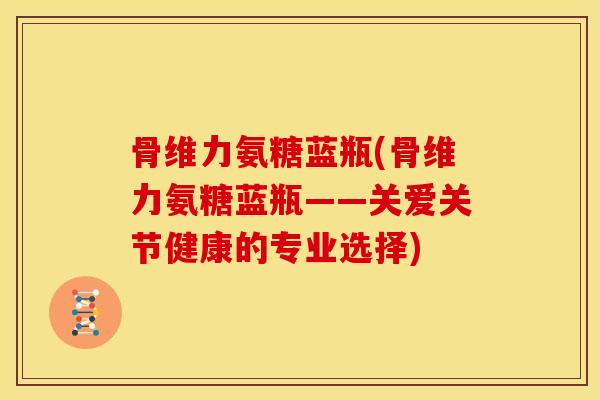 骨维力氨糖蓝瓶(骨维力氨糖蓝瓶——关爱关节健康的专业选择) 骨维力氨糖蓝瓶(骨维力氨糖蓝瓶——关爱关节健康的专业选择)