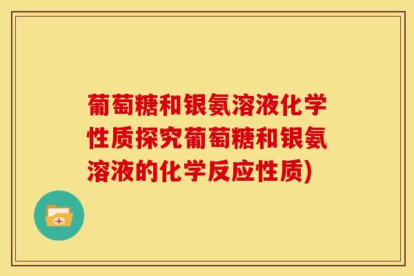 葡萄糖和银氨溶液化学性质探究葡萄糖和银氨溶液的化学反应性质)