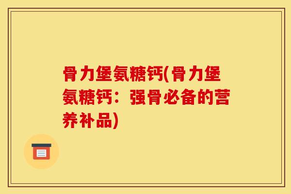 骨力堡氨糖钙(骨力堡氨糖钙:强骨必备的营养补品) 骨力堡氨糖钙(骨力堡氨糖钙:强骨必备的营养补品)
