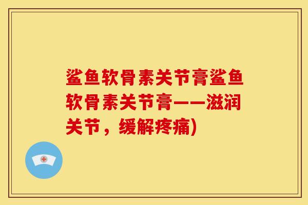 鲨鱼软骨素关节膏鲨鱼软骨素关节膏——滋润关节，缓解)