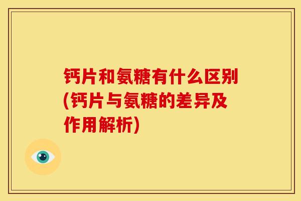钙片和氨糖有什么区别(钙片与氨糖的差异及作用解析) 钙片和氨糖有什么区别(钙片与氨糖的差异及作用解析)