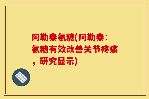 阿勒泰氨糖(阿勒泰：氨糖有效改善关节，研究显示)