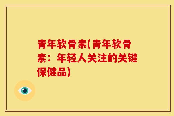 青年软骨素(青年软骨素:年轻人关注的关键保健品) 青年软骨素(青年软骨素:年轻人关注的关键保健品)