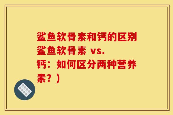 鲨鱼软骨素和钙的区别鲨鱼软骨素 vs. 钙:如何区分两种营养素?) 鲨鱼软骨素和钙的区别鲨鱼软骨素 vs. 钙:如何区分两种营养素?)