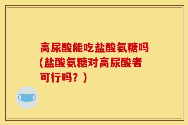 高尿酸能吃盐酸氨糖吗(盐酸氨糖对高尿酸者可行吗?) 高尿酸能吃盐酸氨糖吗(盐酸氨糖对高尿酸者可行吗?)