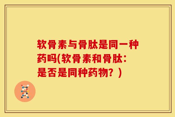软骨素与骨肽是同一种药吗(软骨素和骨肽:是否是同种?) 软骨素与骨肽是同一种药吗(软骨素和骨肽:是否是同种?)