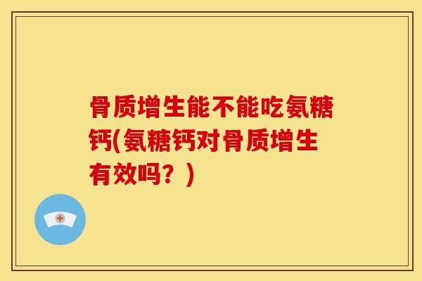 能不能吃氨糖钙(氨糖钙对有效吗?) 能不能吃氨糖钙(氨糖钙对有效吗?)