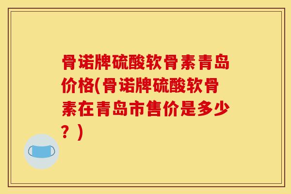 骨诺牌硫酸软骨素青岛价格(骨诺牌硫酸软骨素在青岛市售价是多少?) 骨诺牌硫酸软骨素青岛价格(骨诺牌硫酸软骨素在青岛市售价是多少?)