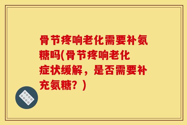 骨节疼响老化需要补氨糖吗(骨节疼响老化 症状缓解,是否需要补充氨糖?) 骨节疼响老化需要补氨糖吗(骨节疼响老化 症状缓解,是否需要补充氨糖?)