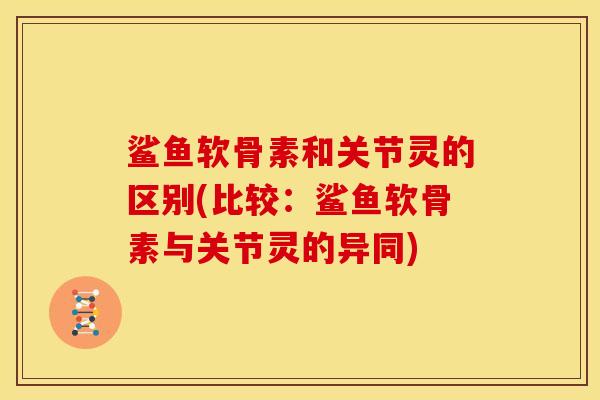 鲨鱼软骨素和关节灵的区别(比较:鲨鱼软骨素与关节灵的异同) 鲨鱼软骨素和关节灵的区别(比较:鲨鱼软骨素与关节灵的异同)