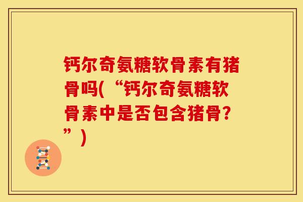 钙尔奇氨糖软骨素有猪骨吗(“钙尔奇氨糖软骨素中是否包含猪骨？”)