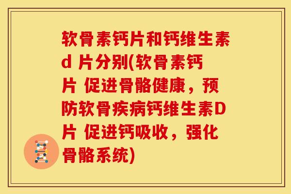 软骨素钙片和钙维生素d 片分别(软骨素钙片 促进骨骼健康,软骨钙维生素D片 促进钙吸收,强化骨骼系统) 软骨素钙片和钙维生素d 片分别(软骨素钙片 促进骨骼健康,软骨钙维生素D片 促进钙吸收,强化骨骼系统)