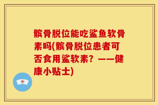髌骨脱位能吃鲨鱼软骨素吗(髌骨脱位患者可否食用鲨软素?——健康小贴士) 髌骨脱位能吃鲨鱼软骨素吗(髌骨脱位患者可否食用鲨软素?——健康小贴士)