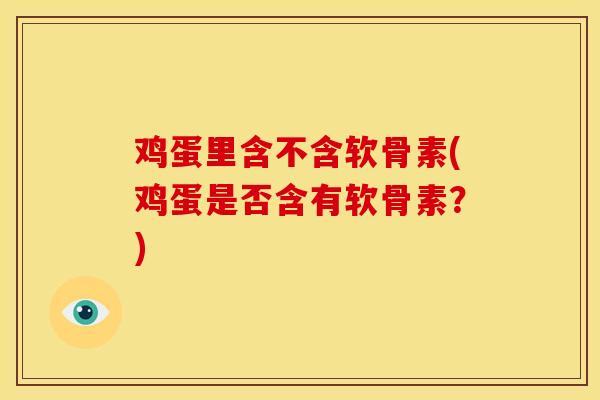 鸡蛋里含不含软骨素(鸡蛋是否含有软骨素？)